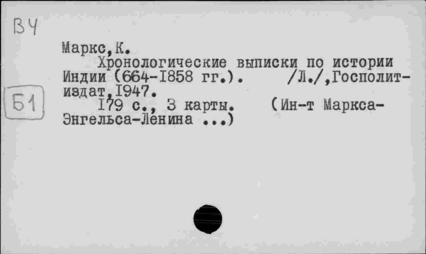 ﻿Маркс,К.
Хронологические выписки по истории Индии (664-1858 гг.). /Л./,Госполит-издат.1947.
179 с., 3 карты. (Ин-т Маркса-Энгельса-Ленина